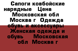 Сапоги ковбойские нарядные › Цена ­ 5 500 - Московская обл., Москва г. Одежда, обувь и аксессуары » Женская одежда и обувь   . Московская обл.,Москва г.